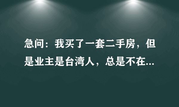 急问：我买了一套二手房，但是业主是台湾人，总是不在大陆，我在给首期的时候要注意些什么？