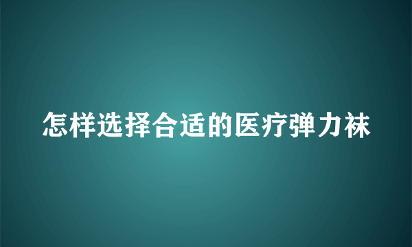 怎样选择合适的医疗弹力袜