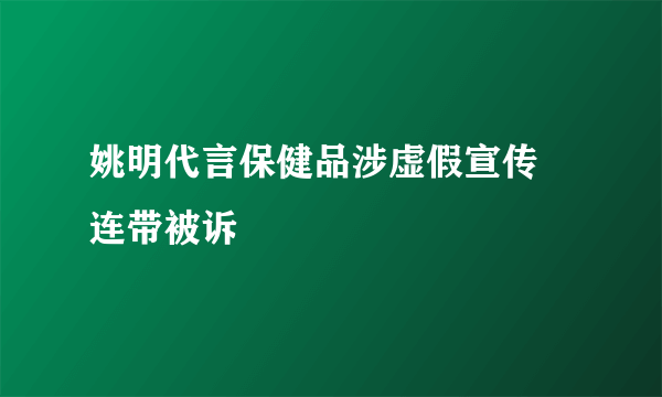 姚明代言保健品涉虚假宣传 连带被诉