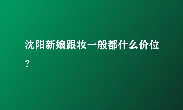 沈阳新娘跟妆一般都什么价位？