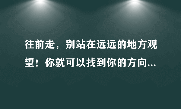 往前走，别站在远远的地方观望！你就可以找到你的方向。那些心情，那些往事，已经不再那么重要了，只要曾经在生命中真实的存在过，又何须计较太多？让自己那么苦，那么累呢？一切皆由缘，冥冥中很多事已经注定了，无需惊讶，更无需去忧伤去感慨……