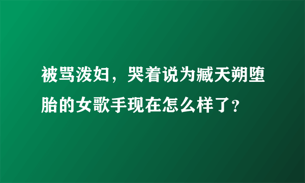 被骂泼妇，哭着说为臧天朔堕胎的女歌手现在怎么样了？