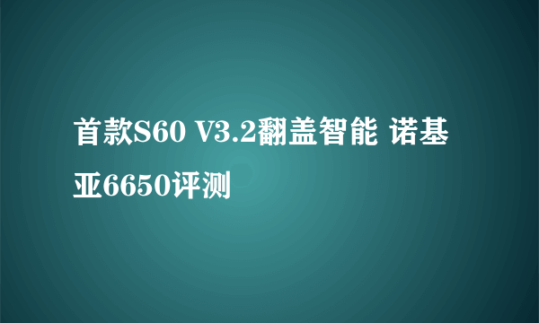 首款S60 V3.2翻盖智能 诺基亚6650评测