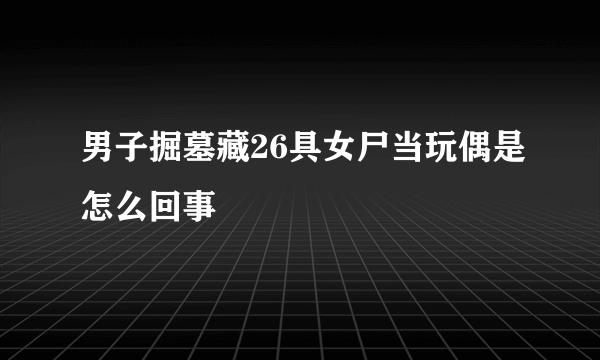 男子掘墓藏26具女尸当玩偶是怎么回事