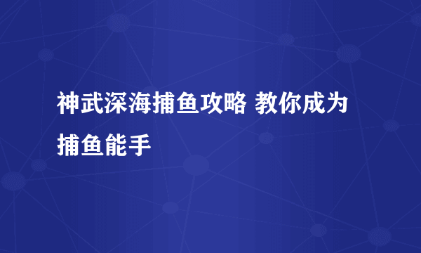 神武深海捕鱼攻略 教你成为捕鱼能手