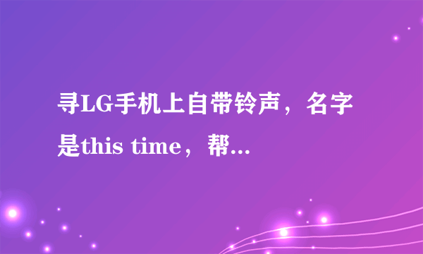 寻LG手机上自带铃声，名字是this time，帮忙找下，谢谢……