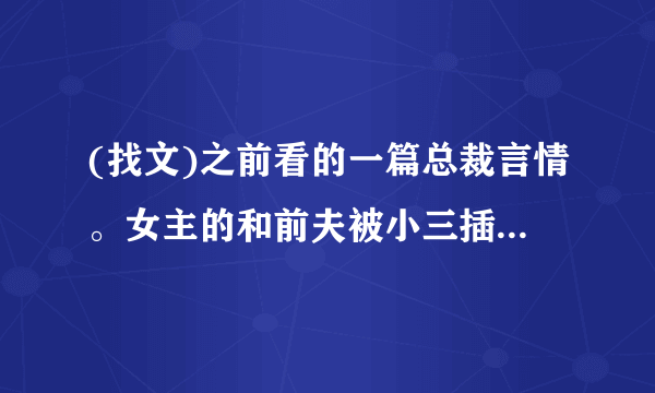 (找文)之前看的一篇总裁言情。女主的和前夫被小三插足。被小三弄流产了。前夫不知道。女主去跳海自杀时