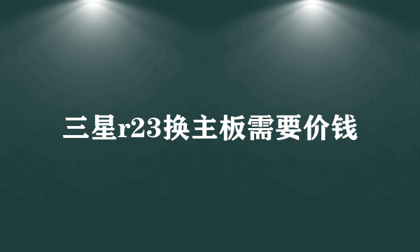 三星r23换主板需要价钱