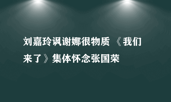 刘嘉玲讽谢娜很物质 《我们来了》集体怀念张国荣