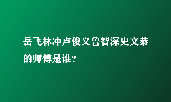 岳飞林冲卢俊义鲁智深史文恭的师傅是谁？