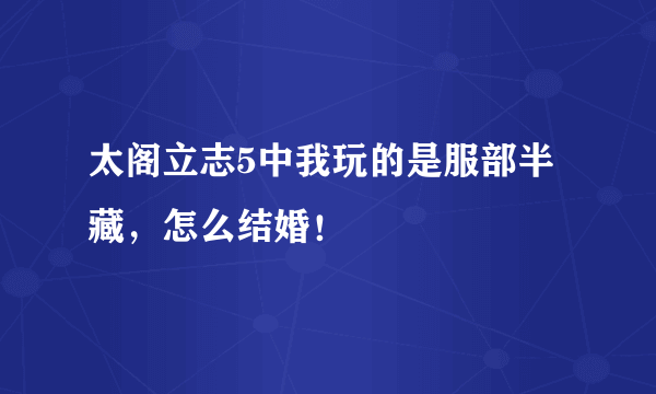 太阁立志5中我玩的是服部半藏，怎么结婚！