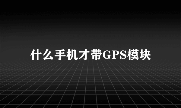 什么手机才带GPS模块