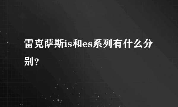 雷克萨斯is和es系列有什么分别？