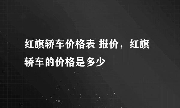 红旗轿车价格表 报价，红旗轿车的价格是多少