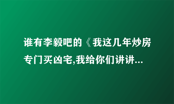 谁有李毅吧的《我这几年炒房专门买凶宅,我给你们讲讲我的一些经历吧》