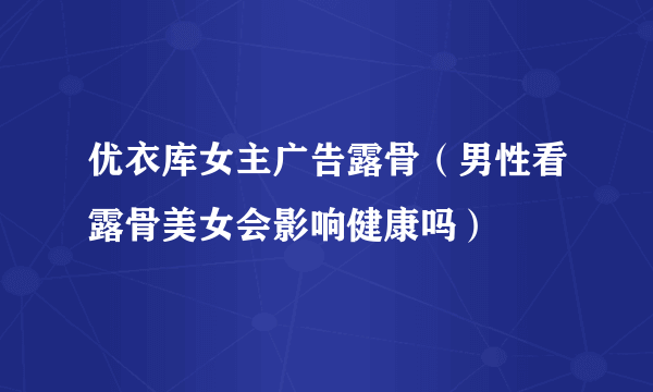 优衣库女主广告露骨（男性看露骨美女会影响健康吗）