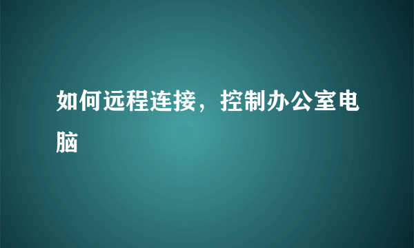 如何远程连接，控制办公室电脑