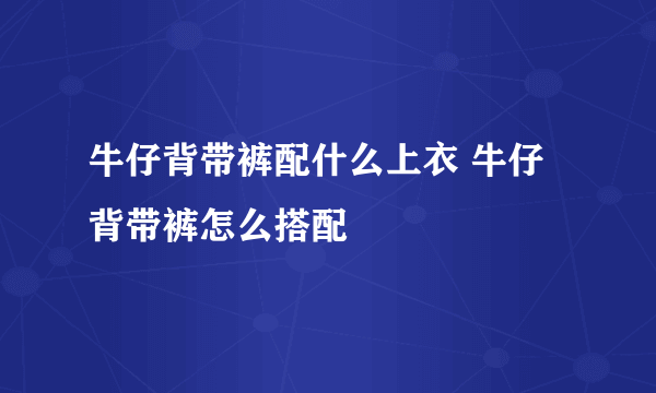 牛仔背带裤配什么上衣 牛仔背带裤怎么搭配