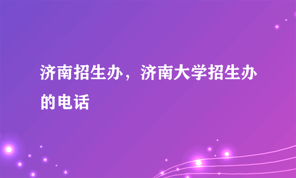 济南招生办，济南大学招生办的电话