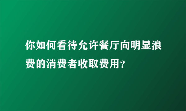 你如何看待允许餐厅向明显浪费的消费者收取费用？