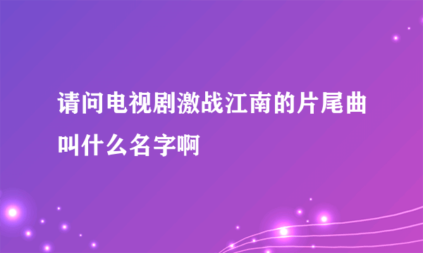 请问电视剧激战江南的片尾曲叫什么名字啊