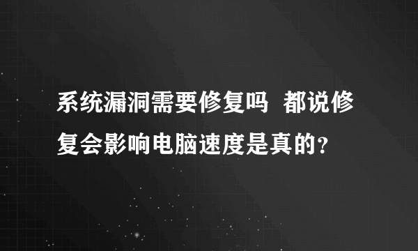 系统漏洞需要修复吗  都说修复会影响电脑速度是真的？