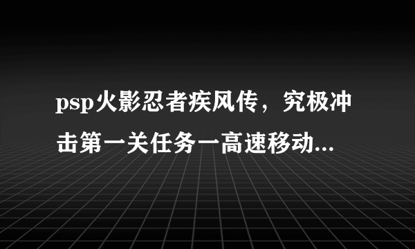 psp火影忍者疾风传，究极冲击第一关任务一高速移动怎么过？