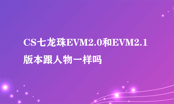 CS七龙珠EVM2.0和EVM2.1版本跟人物一样吗