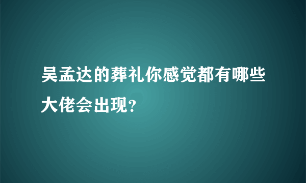 吴孟达的葬礼你感觉都有哪些大佬会出现？