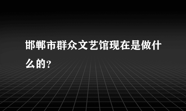 邯郸市群众文艺馆现在是做什么的？