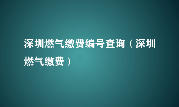 深圳燃气缴费编号查询（深圳燃气缴费）