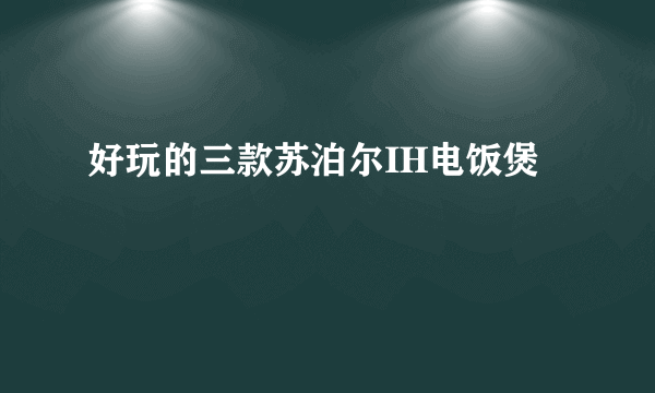 好玩的三款苏泊尔IH电饭煲