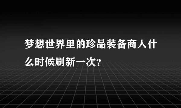 梦想世界里的珍品装备商人什么时候刷新一次？