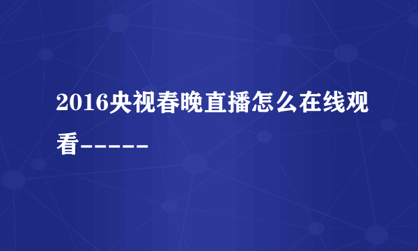 2016央视春晚直播怎么在线观看-----