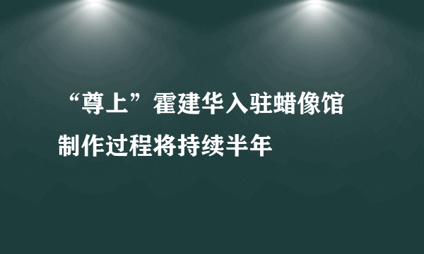 “尊上”霍建华入驻蜡像馆 制作过程将持续半年