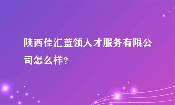 陕西佳汇蓝领人才服务有限公司怎么样？