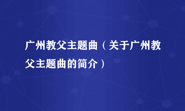 广州教父主题曲（关于广州教父主题曲的简介）