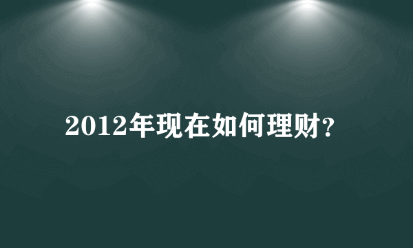 2012年现在如何理财？