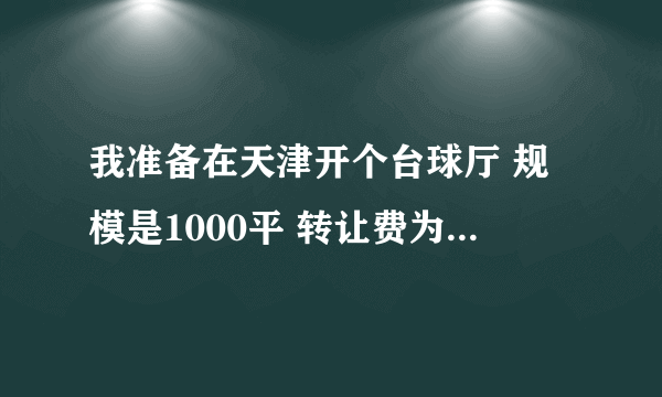 我准备在天津开个台球厅 规模是1000平 转让费为44万 地点在多个高档小区之间 有两所高校 租金每年21万