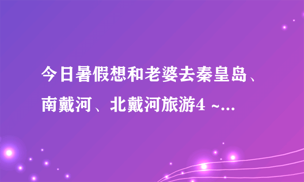 今日暑假想和老婆去秦皇岛、南戴河、北戴河旅游4 ~ 5天。我们能花多少钱？