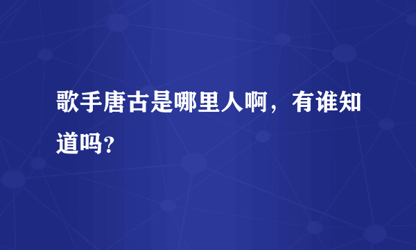 歌手唐古是哪里人啊，有谁知道吗？