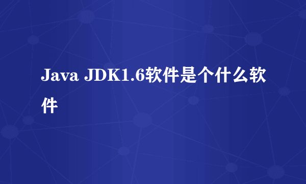 Java JDK1.6软件是个什么软件