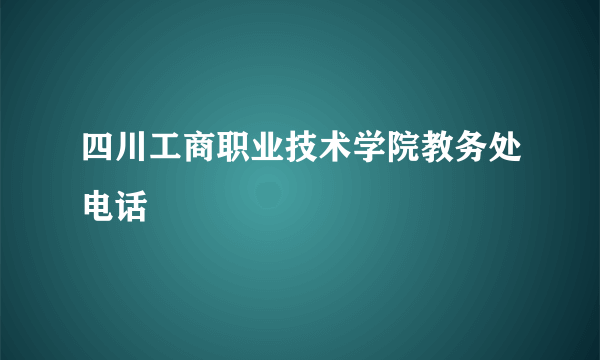 四川工商职业技术学院教务处电话