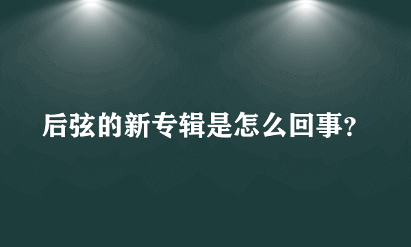 后弦的新专辑是怎么回事？