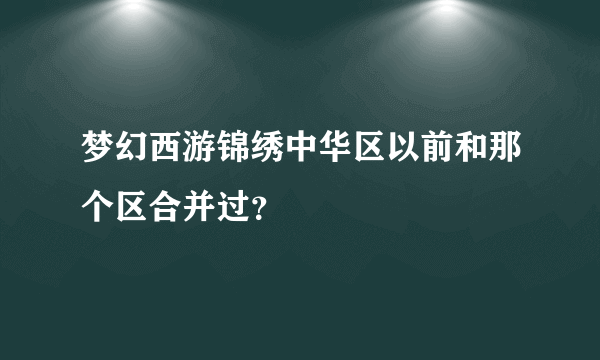 梦幻西游锦绣中华区以前和那个区合并过？