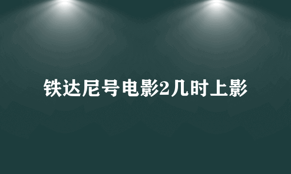 铁达尼号电影2几时上影