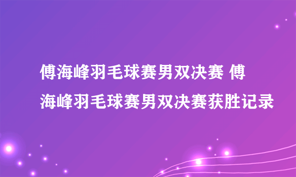 傅海峰羽毛球赛男双决赛 傅海峰羽毛球赛男双决赛获胜记录