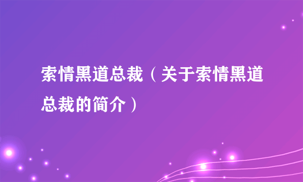 索情黑道总裁（关于索情黑道总裁的简介）