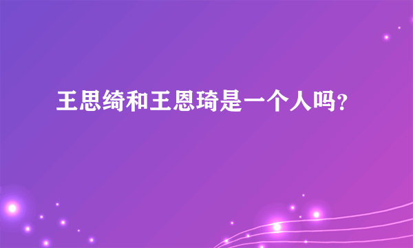 王思绮和王恩琦是一个人吗？