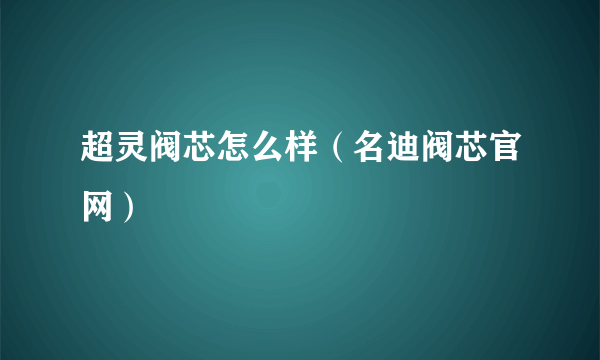 超灵阀芯怎么样（名迪阀芯官网）